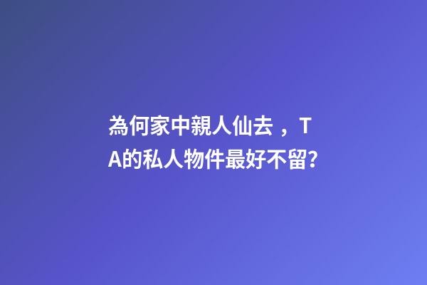 為何家中親人仙去，TA的私人物件最好不留？